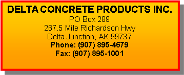 Text Box: DELTA CONCRETE PRODUCTS INC.PO Box 289
267.5 Mile Richardson Hwy
Delta Junction, AK 99737
Phone: (907) 895-4679
Fax: (907) 895-1001